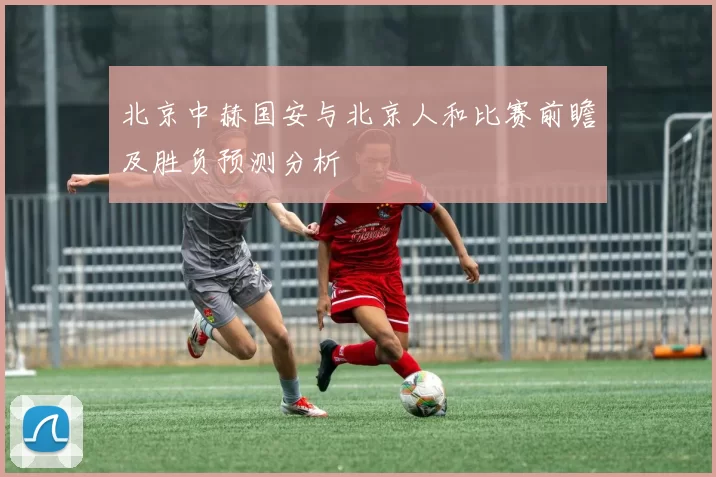 北京中赫国安与北京人和比赛前瞻及胜负预测分析