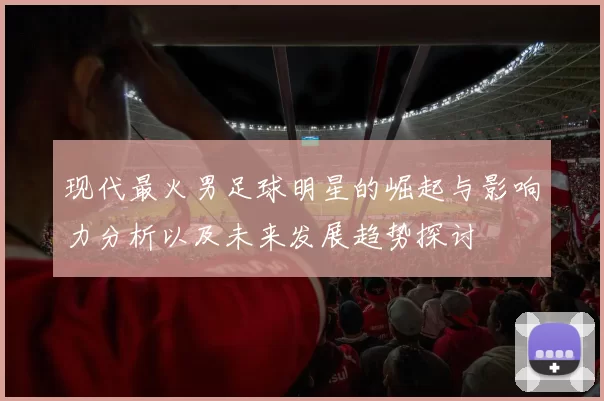 现代最火男足球明星的崛起与影响力分析以及未来发展趋势探讨