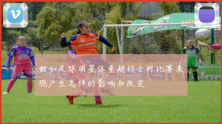 假如足球明星体重超标会对比赛表现产生怎样的影响和改变