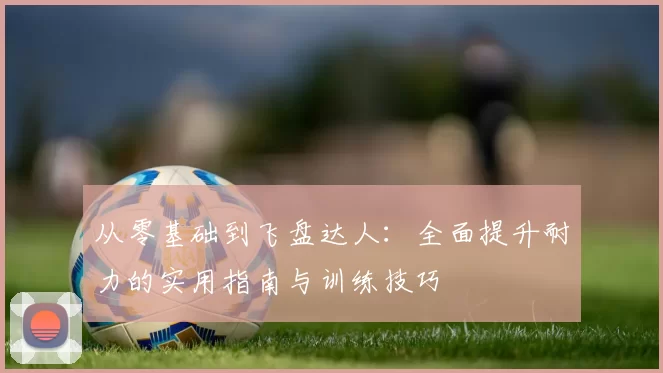从零基础到飞盘达人：全面提升耐力的实用指南与训练技巧