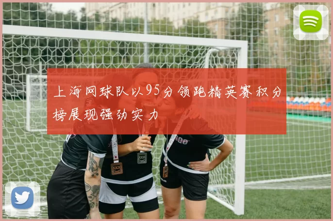 上海网球队以95分领跑精英赛积分榜展现强劲实力