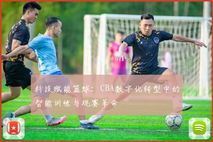科技赋能篮球：CBA数字化转型中的智能训练与观赛革命