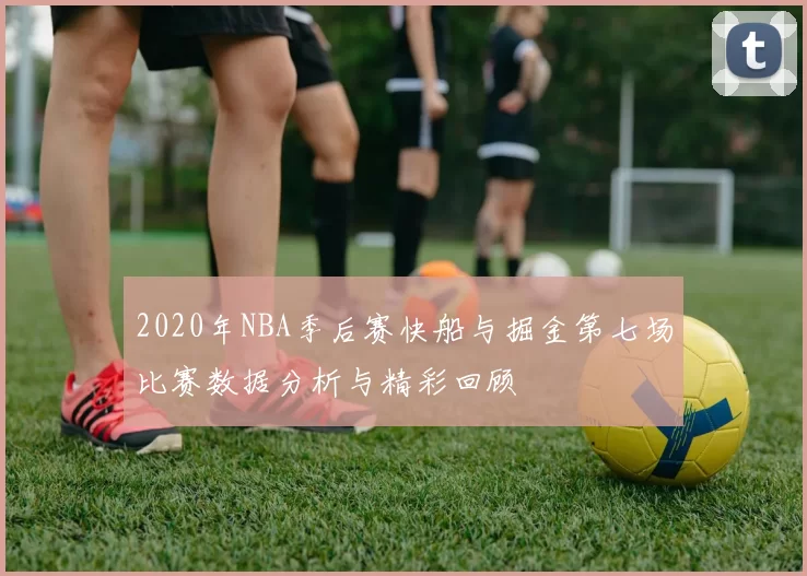 2020年NBA季后赛快船与掘金第七场比赛数据分析与精彩回顾