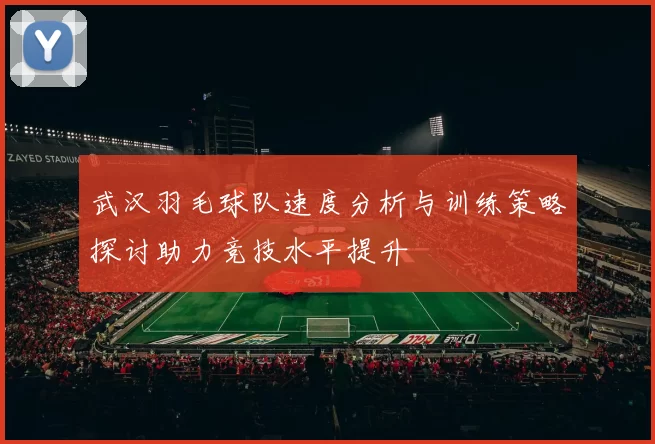 武汉羽毛球队速度分析与训练策略探讨助力竞技水平提升