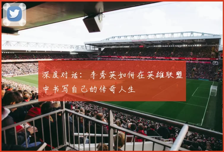 深度对话：李秀英如何在英雄联盟中书写自己的传奇人生