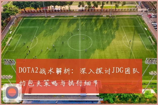 DOTA2战术解析：深入探讨JDG团队的包夹策略与执行细节