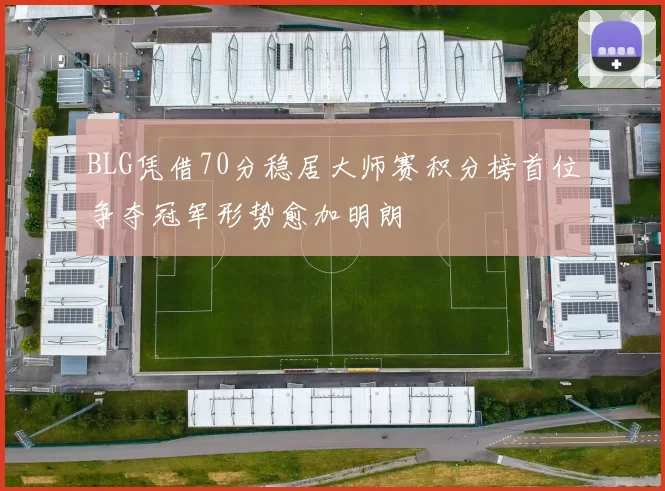 BLG凭借70分稳居大师赛积分榜首位争夺冠军形势愈加明朗