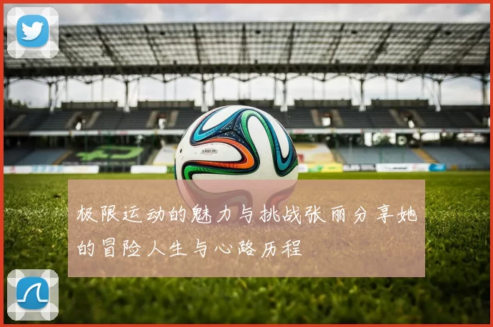 极限运动的魅力与挑战张丽分享她的冒险人生与心路历程