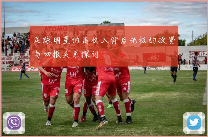 足球明星的高收入背后老板的投资与回报关系探讨