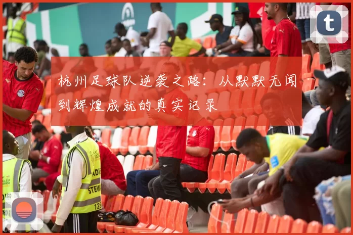 杭州足球队逆袭之路：从默默无闻到辉煌成就的真实记录