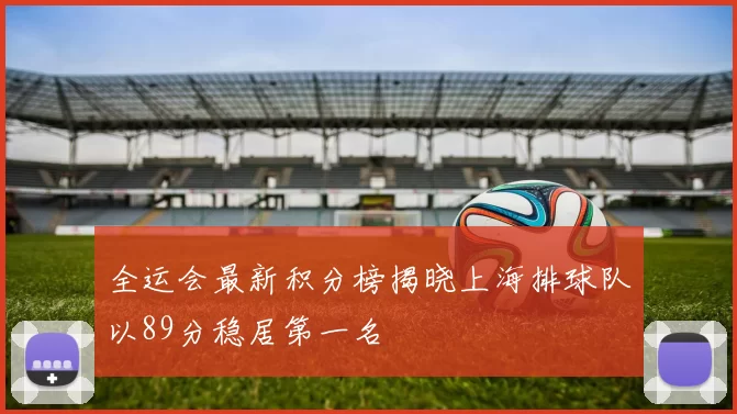全运会最新积分榜揭晓上海排球队以89分稳居第一名