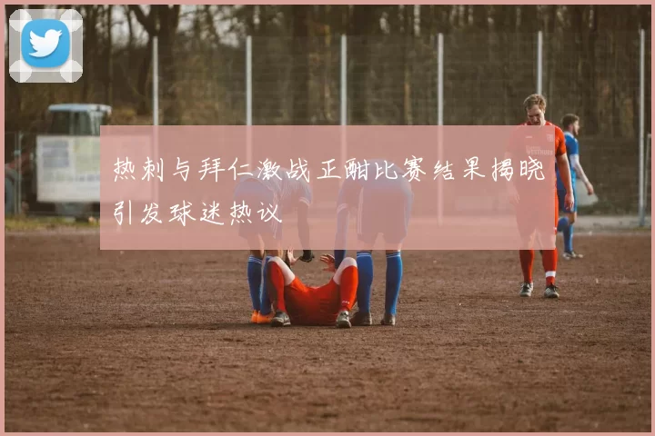 热刺与拜仁激战正酣比赛结果揭晓引发球迷热议