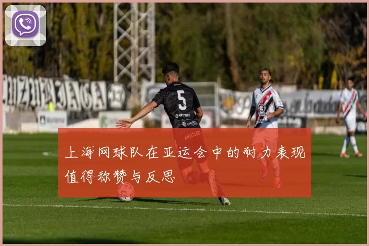 上海网球队在亚运会中的耐力表现值得称赞与反思
