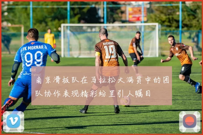南京滑板队在马拉松大满贯中的团队协作表现精彩纷呈引人瞩目