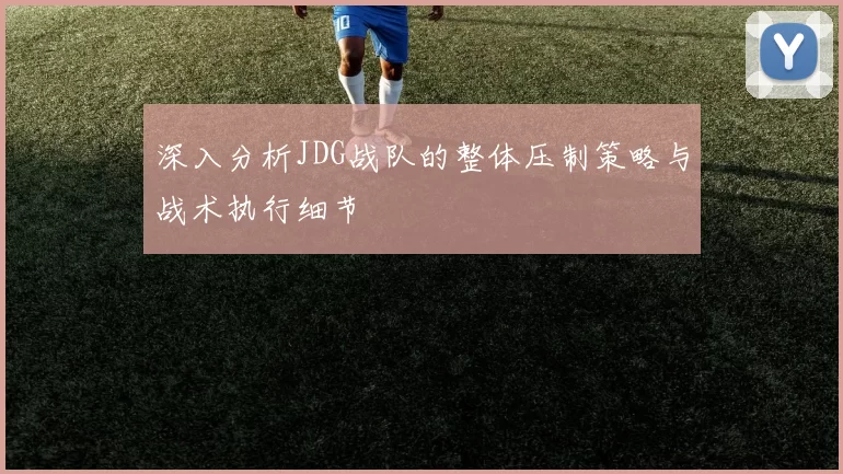 深入分析JDG战队的整体压制策略与战术执行细节