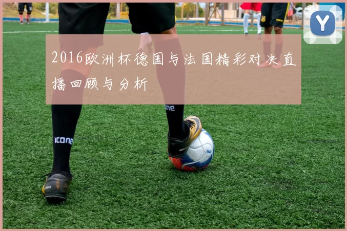 2016欧洲杯德国与法国精彩对决直播回顾与分析