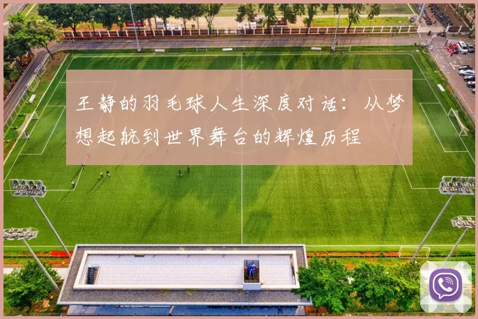 王静的羽毛球人生深度对话：从梦想起航到世界舞台的辉煌历程
