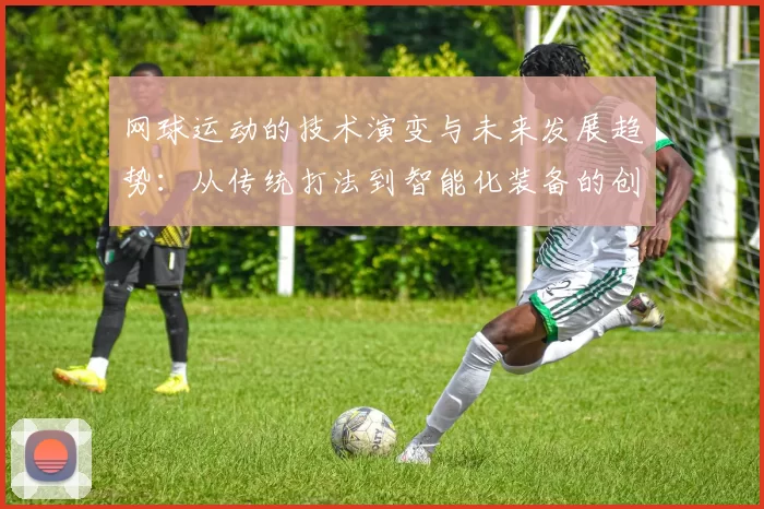 网球运动的技术演变与未来发展趋势：从传统打法到智能化装备的创新探索