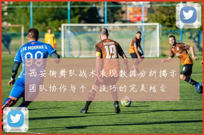 西安街舞队战术表现数据分析揭示团队协作与个人技巧的完美结合