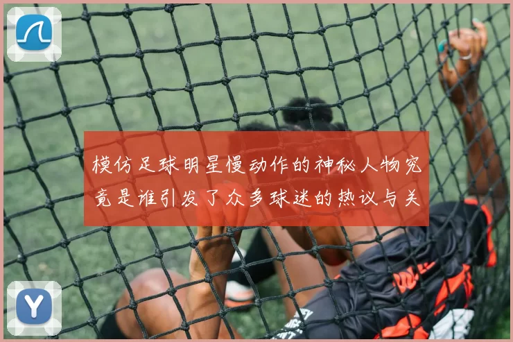 模仿足球明星慢动作的神秘人物究竟是谁引发了众多球迷的热议与关注