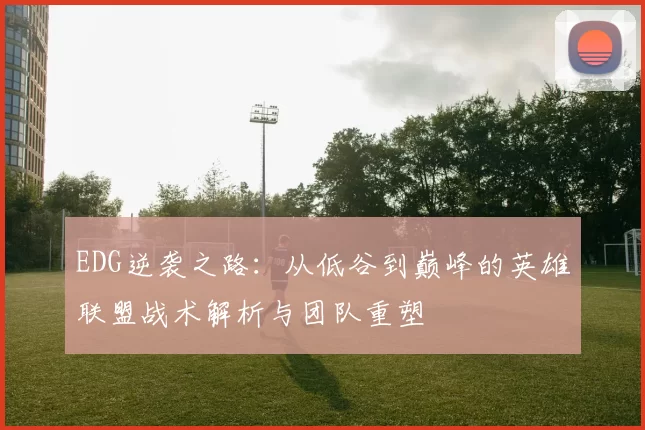 EDG逆袭之路：从低谷到巅峰的英雄联盟战术解析与团队重塑