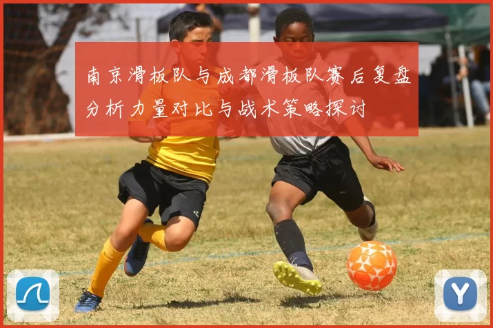 南京滑板队与成都滑板队赛后复盘分析力量对比与战术策略探讨