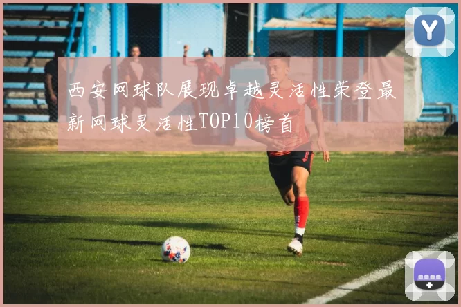 西安网球队展现卓越灵活性荣登最新网球灵活性TOP10榜首