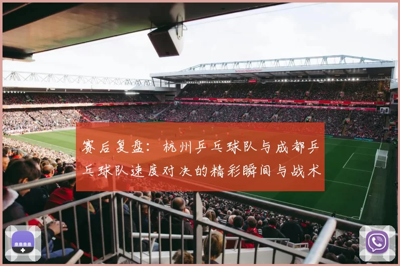 赛后复盘：杭州乒乓球队与成都乒乓球队速度对决的精彩瞬间与战术分析
