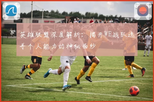 英雄联盟深度解析：揭开WE战队选手个人能力的神秘面纱