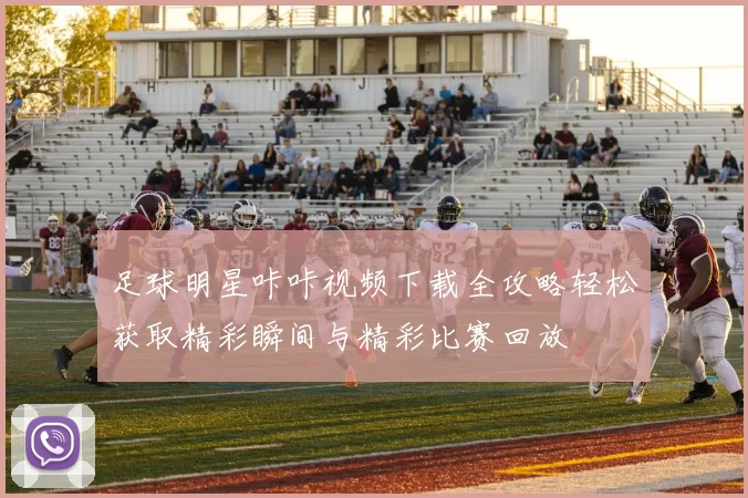 足球明星咔咔视频下载全攻略轻松获取精彩瞬间与精彩比赛回放