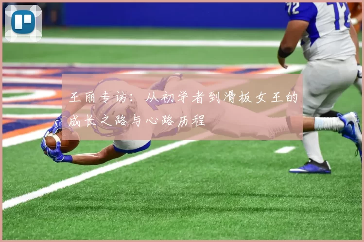 王丽专访：从初学者到滑板女王的成长之路与心路历程