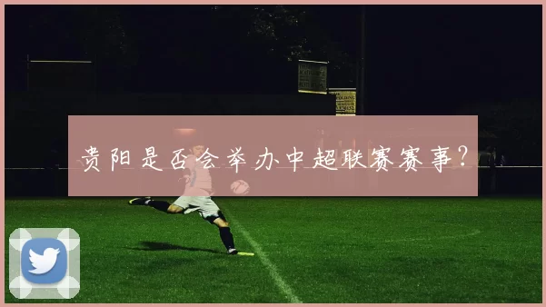 贵阳是否会举办中超联赛赛事？