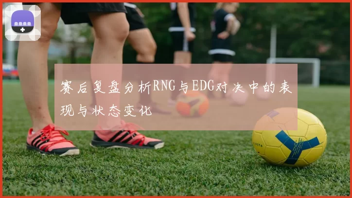 赛后复盘分析RNG与EDG对决中的表现与状态变化