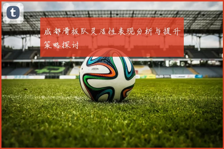 成都滑板队灵活性表现分析与提升策略探讨