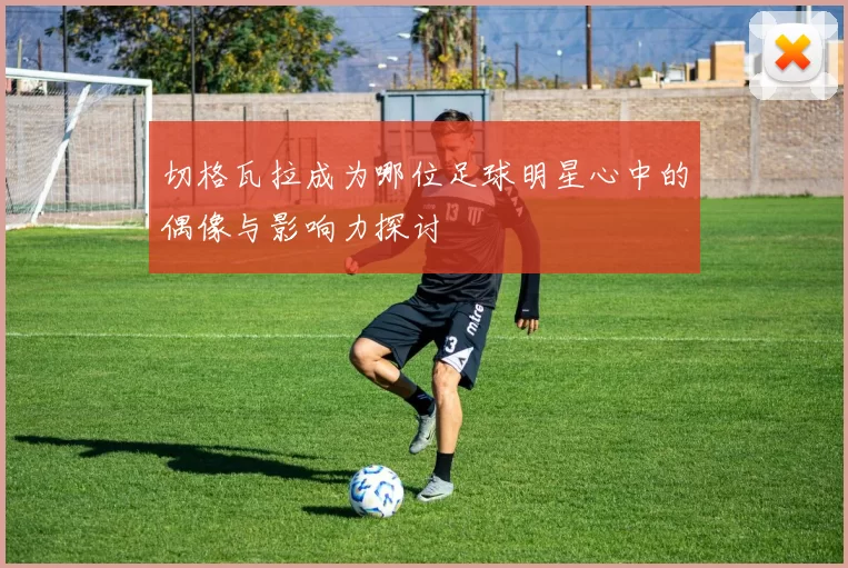 切格瓦拉成为哪位足球明星心中的偶像与影响力探讨
