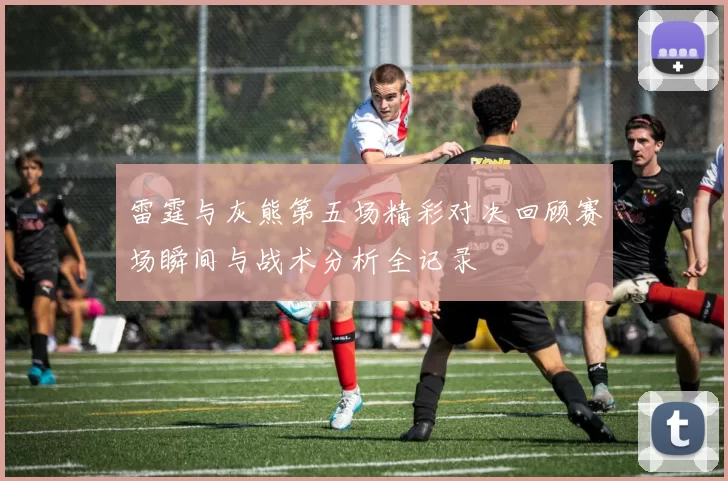 雷霆与灰熊第五场精彩对决回顾赛场瞬间与战术分析全记录
