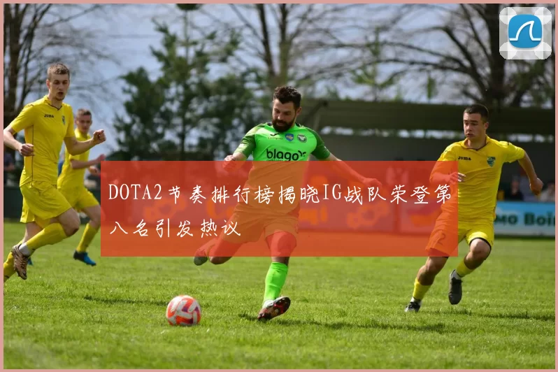 DOTA2节奏排行榜揭晓IG战队荣登第八名引发热议