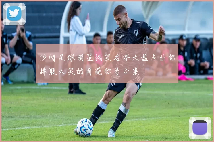 沙特足球明星搞笑名字大盘点让你捧腹大笑的奇葩称号合集