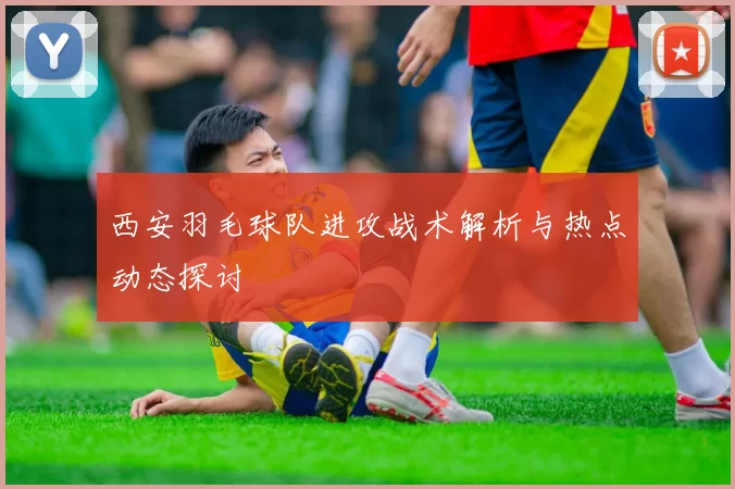 西安羽毛球队进攻战术解析与热点动态探讨
